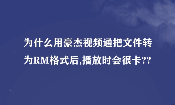 为什么用豪杰视频通把文件转为RM格式后,播放时会很卡??