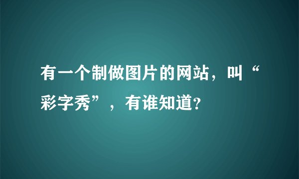 有一个制做图片的网站，叫“彩字秀”，有谁知道？