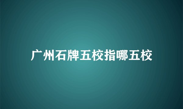 广州石牌五校指哪五校