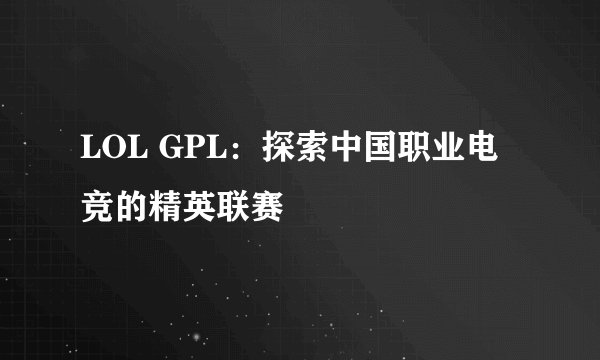 LOL GPL：探索中国职业电竞的精英联赛