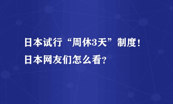 日本试行“周休3天”制度！日本网友们怎么看？