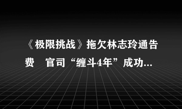 《极限挑战》拖欠林志玲通告费　官司“缠斗4年”成功讨回400万！