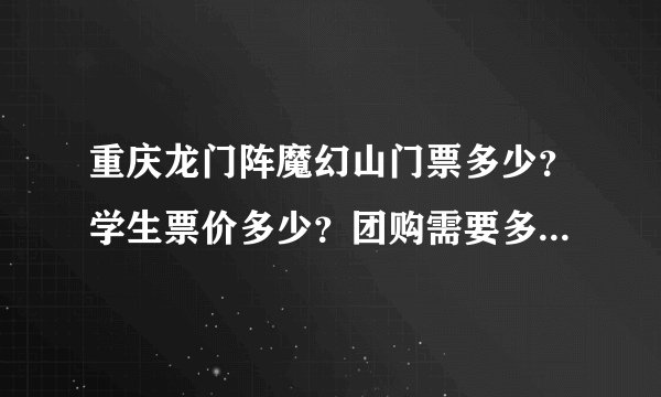 重庆龙门阵魔幻山门票多少？学生票价多少？团购需要多少人？价钱又是多少
