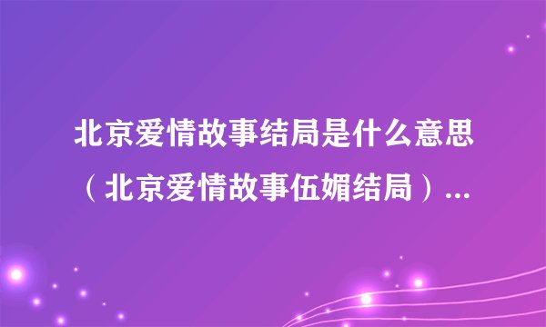 北京爱情故事结局是什么意思（北京爱情故事伍媚结局）事》里的伍媚？