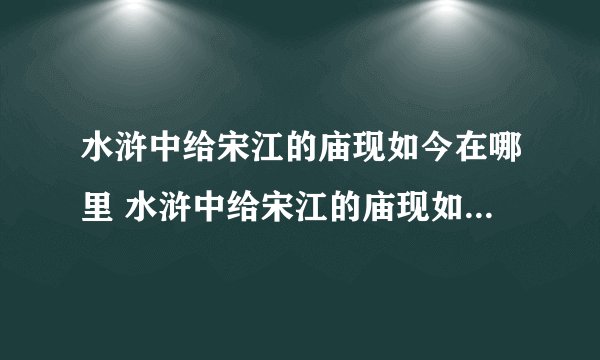 水浒中给宋江的庙现如今在哪里 水浒中给宋江的庙现如今在哪个地方