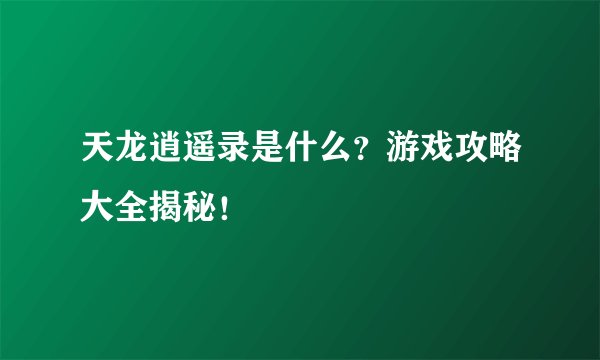 天龙逍遥录是什么？游戏攻略大全揭秘！