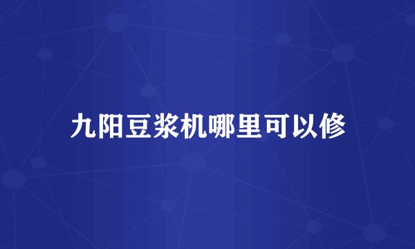九阳豆浆机哪里可以修
