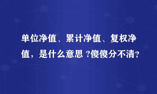 单位净值、累计净值、复权净值，是什么意思 ?傻傻分不清？