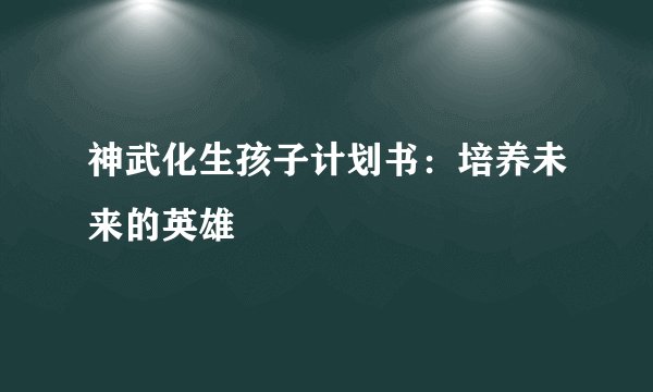 神武化生孩子计划书：培养未来的英雄