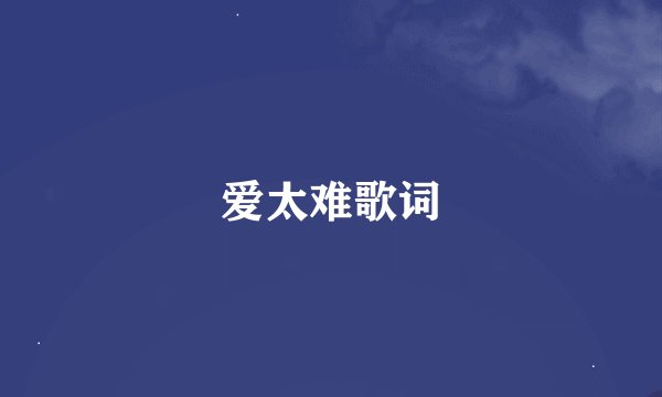 爱太难歌词
