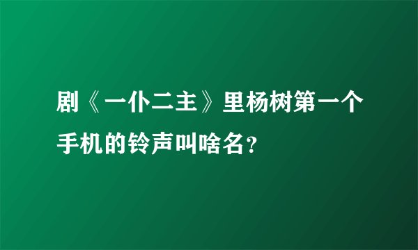 剧《一仆二主》里杨树第一个手机的铃声叫啥名？