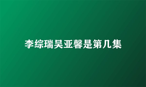 李综瑞吴亚馨是第几集