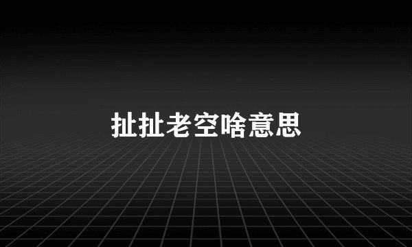 扯扯老空啥意思