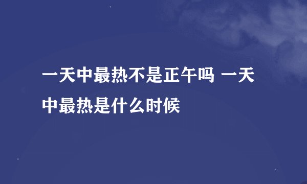 一天中最热不是正午吗 一天中最热是什么时候