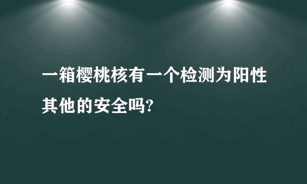一箱樱桃核有一个检测为阳性其他的安全吗?