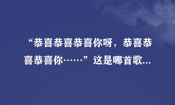 “恭喜恭喜恭喜你呀，恭喜恭喜恭喜你……”这是哪首歌的歌词？谁唱的？