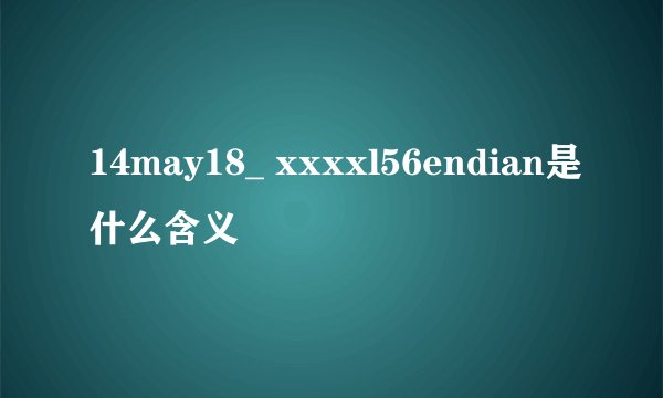 14may18_ xxxxl56endian是什么含义