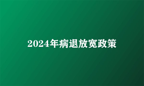 2024年病退放宽政策