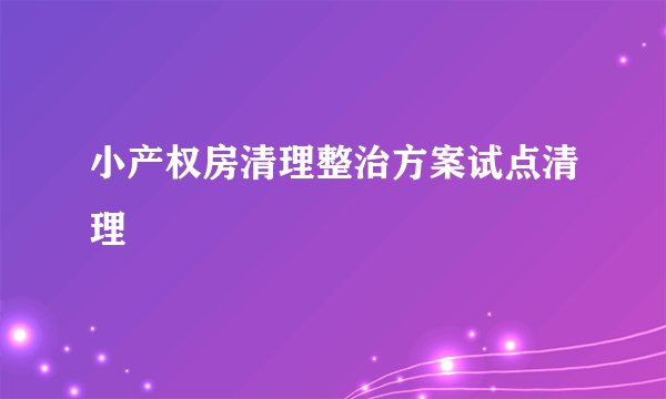 小产权房清理整治方案试点清理