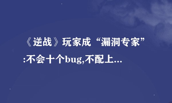 《逆战》玩家成“漏洞专家”:不会十个bug,不配上分通关?