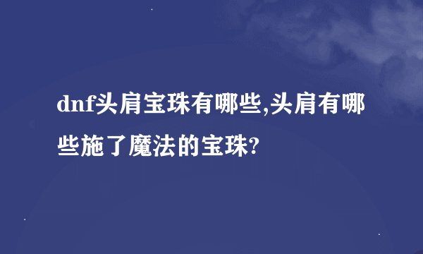 dnf头肩宝珠有哪些,头肩有哪些施了魔法的宝珠?