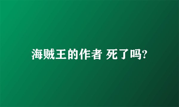 海贼王的作者 死了吗?