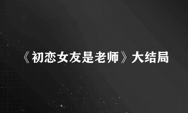 《初恋女友是老师》大结局