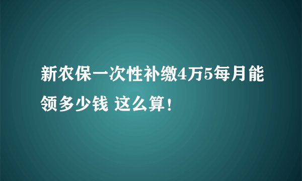 新农保一次性补缴4万5每月能领多少钱 这么算！