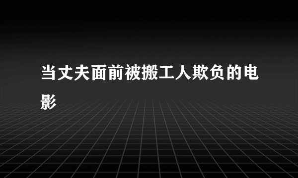 当丈夫面前被搬工人欺负的电影