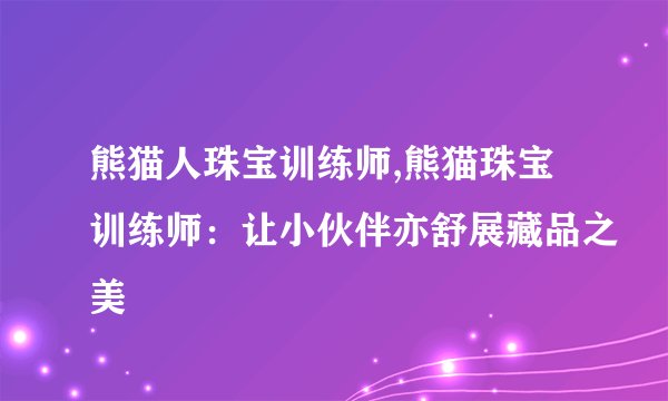 熊猫人珠宝训练师,熊猫珠宝训练师：让小伙伴亦舒展藏品之美