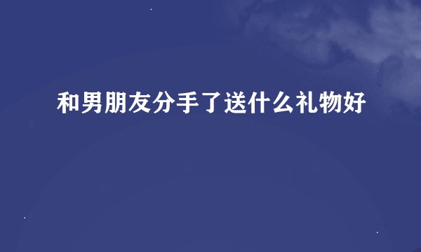 和男朋友分手了送什么礼物好