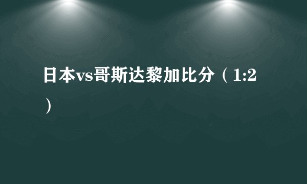 日本vs哥斯达黎加比分（1:2）