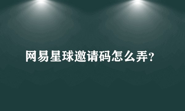 网易星球邀请码怎么弄？