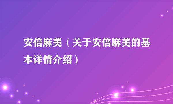 安倍麻美（关于安倍麻美的基本详情介绍）
