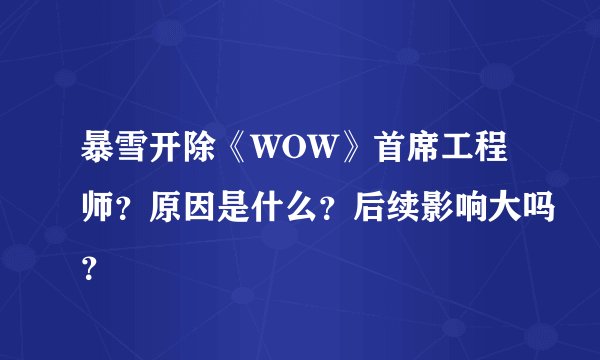 暴雪开除《WOW》首席工程师？原因是什么？后续影响大吗？