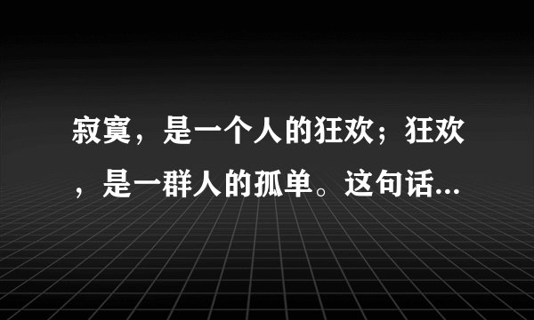 寂寞，是一个人的狂欢；狂欢，是一群人的孤单。这句话谁说的？