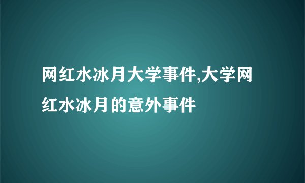 网红水冰月大学事件,大学网红水冰月的意外事件
