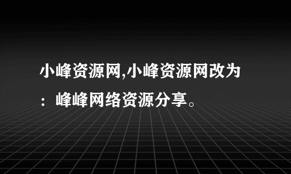 小峰资源网,小峰资源网改为：峰峰网络资源分享。