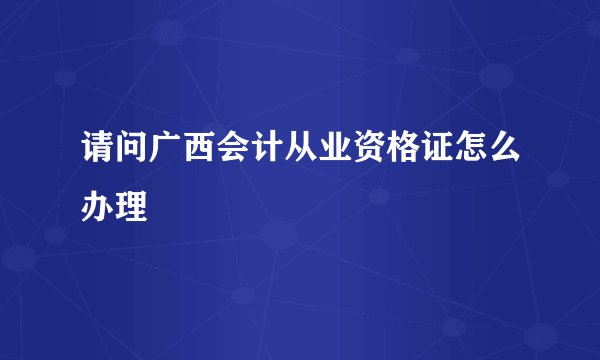 请问广西会计从业资格证怎么办理
