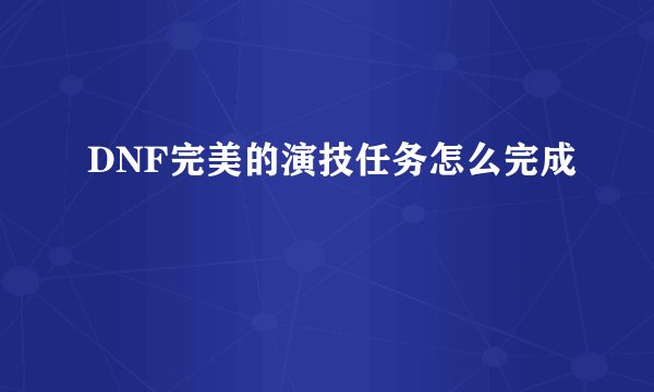 DNF完美的演技任务怎么完成