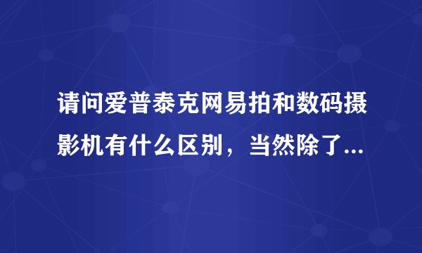 请问爱普泰克网易拍和数码摄影机有什么区别，当然除了内存大小以外，?