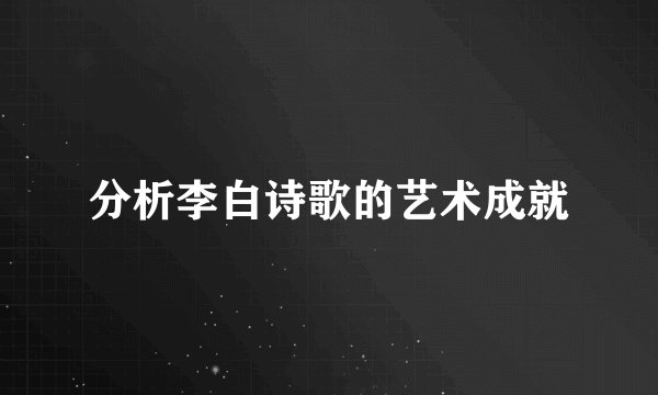 分析李白诗歌的艺术成就