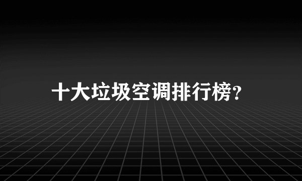 十大垃圾空调排行榜？