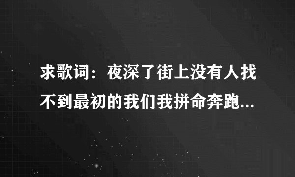 求歌词：夜深了街上没有人找不到最初的我们我拼命奔跑不转身 .<我的非常闺蜜。里面的歌词谁知道是什么歌？