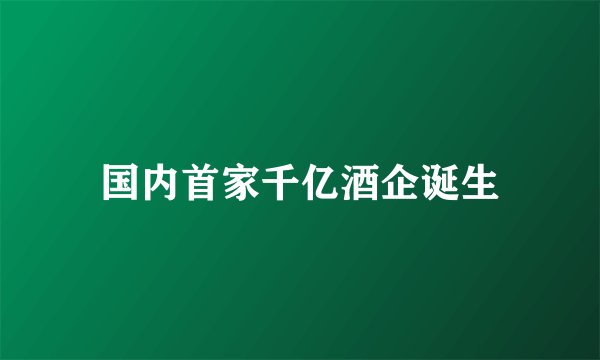 国内首家千亿酒企诞生
