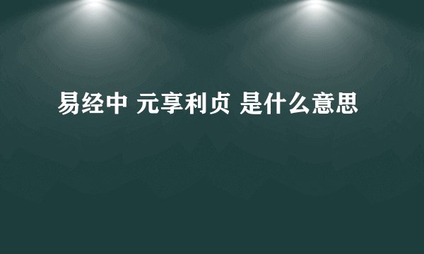 易经中 元享利贞 是什么意思