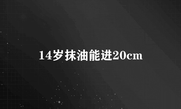 14岁抹油能进20cm