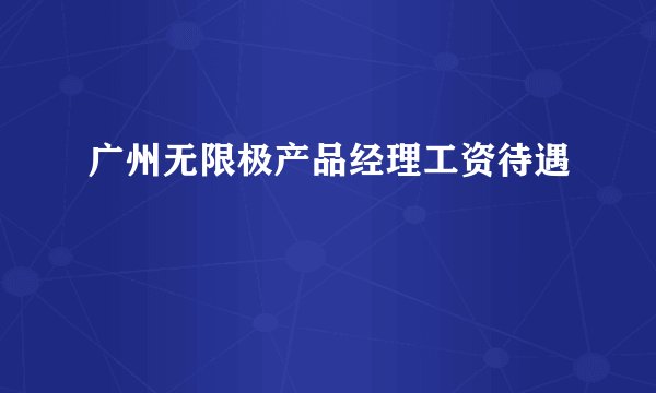 广州无限极产品经理工资待遇