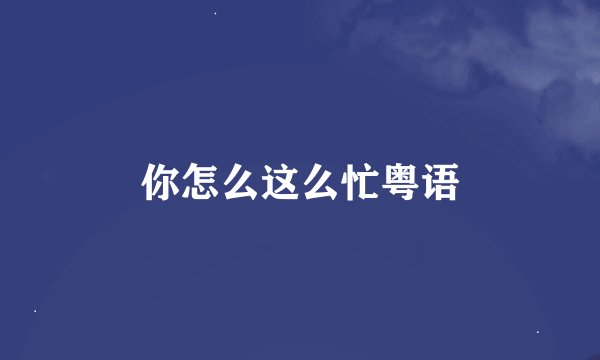 你怎么这么忙粤语