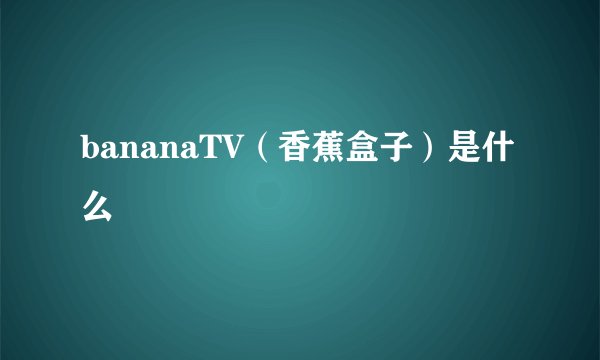bananaTV（香蕉盒子）是什么